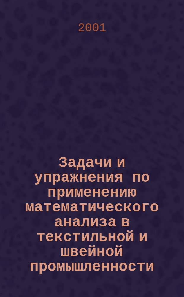Задачи и упражнения по применению математического анализа в текстильной и швейной промышленности : Учеб. пособие для вузов заоч. формы обучения по специальностям 280800 "Технология швейн. изделий", 280900 "Конструирование швейн. изделий"