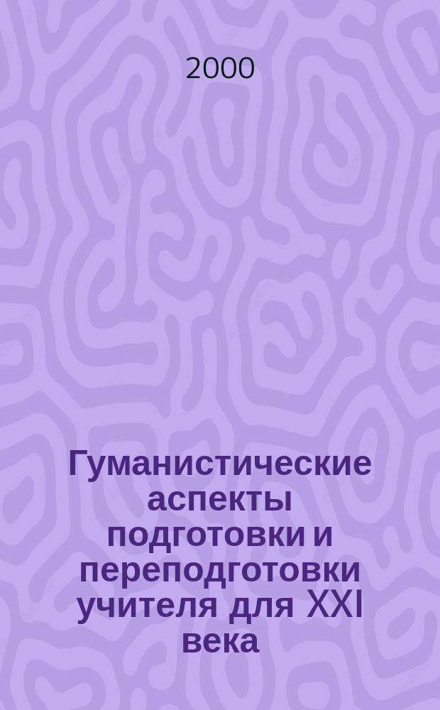 Гуманистические аспекты подготовки и переподготовки учителя для XXI века : Тез. докл. рос. науч.-метод. конф., 26-27 окт. 2000 г