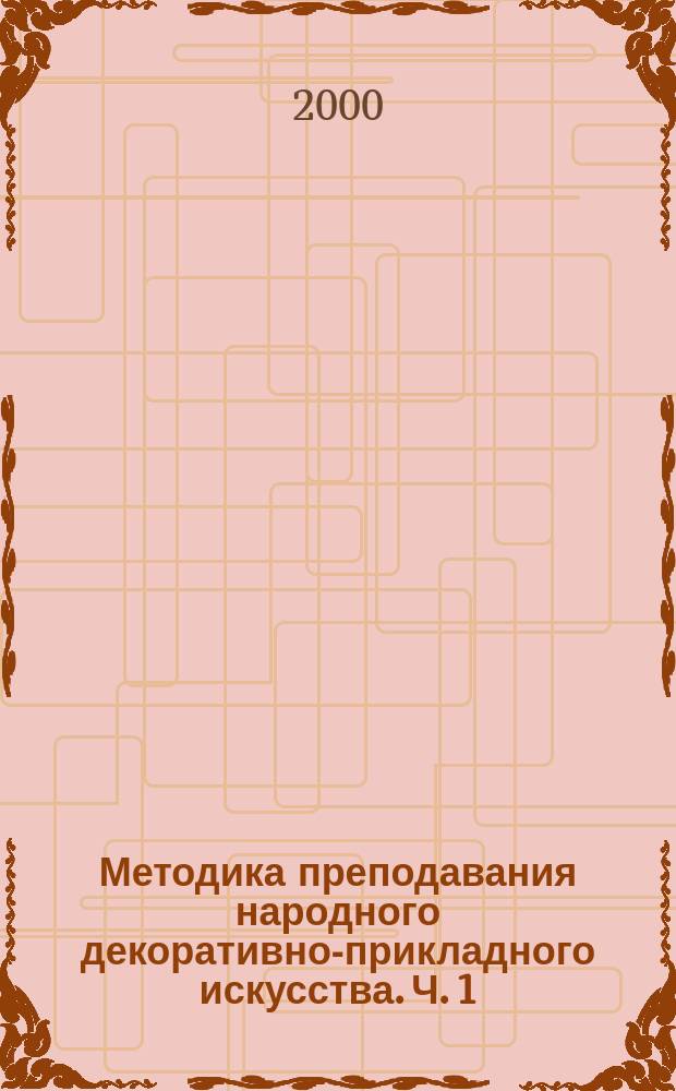 Методика преподавания народного декоративно-прикладного искусства. Ч. 1 : Педагогические основы
