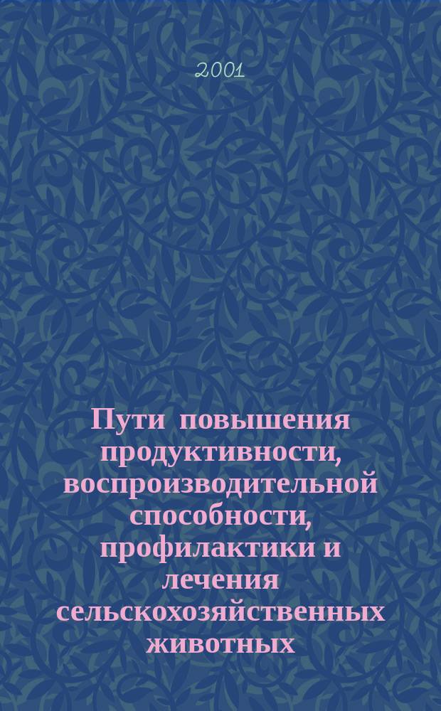 Пути повышения продуктивности, воспроизводительной способности, профилактики и лечения сельскохозяйственных животных : (Материалы науч.-практ. конф. Курск. гос. сел.-хоз. акад. им. проф. И.И. Иванова, г. Курс, 28 февр. - 2 марта 2001 г.)