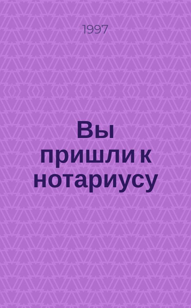 Вы пришли к нотариусу : Новейшие документы, консультации и разъяснения специалистов