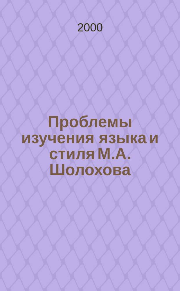 Проблемы изучения языка и стиля М.А. Шолохова : Межвуз. сб. : На основе докл. Междунар. науч.-практ. конф. (Шолоховских чтений-2000) по проблемам творчества М.А. Шолохова : Посвящ. 95-летию М.А. Шолохова