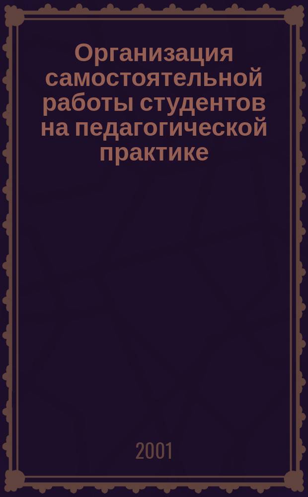 Организация самостоятельной работы студентов на педагогической практике : Специальность 0313 "Дошк. образование" : Учеб.-метод. пособие для студентов и преподавателей