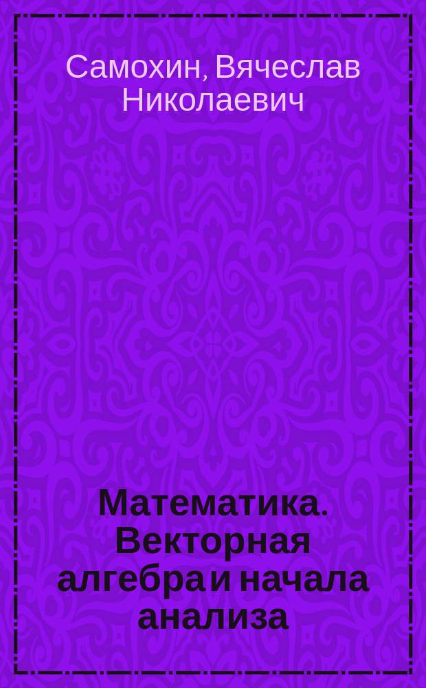 Математика. Векторная алгебра и начала анализа : Доп. к сб. задач для поступающих в вузы