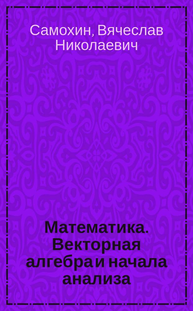 Математика. Векторная алгебра и начала анализа : Доп. к сб. задач для поступающих в вузы