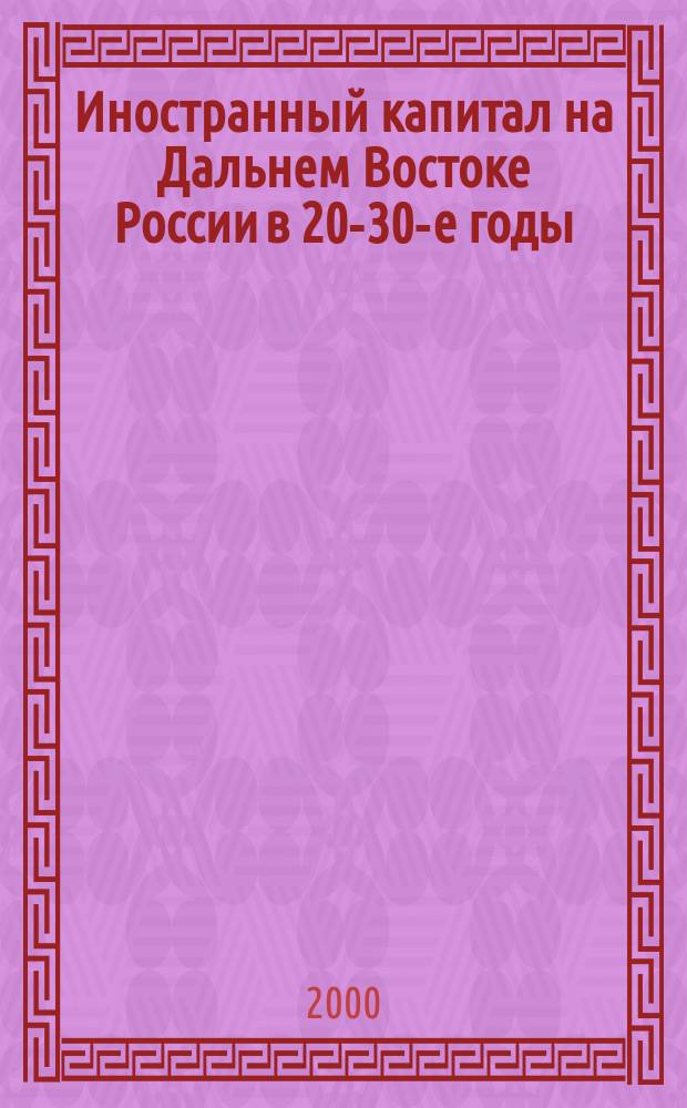 Иностранный капитал на Дальнем Востоке России в 20-30-е годы : (Концессии и концес. политика Совет. государства)