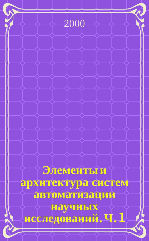 Элементы и архитектура систем автоматизации научных исследований. Ч. 1