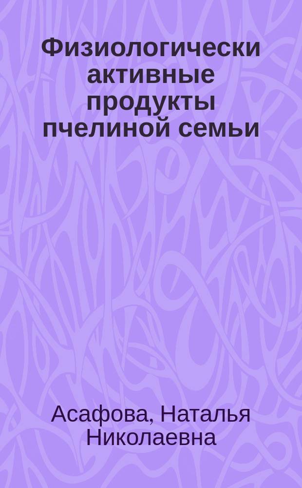 Физиологически активные продукты пчелиной семьи : Общебиол. и экол.-хим. аспекты. Физиол. обоснование практ. применения