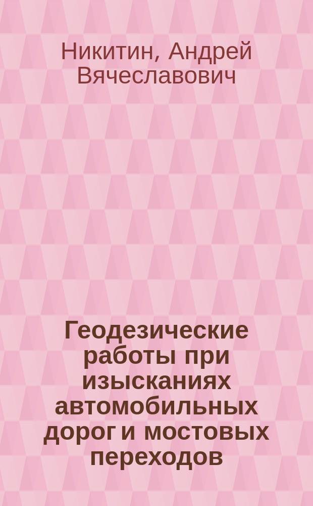 Геодезические работы при изысканиях автомобильных дорог и мостовых переходов : Учеб. пособие для спец. 291000 "Автомоб. дороги и аэродромы" и 201100 "Мосты и трансп. тоннели"