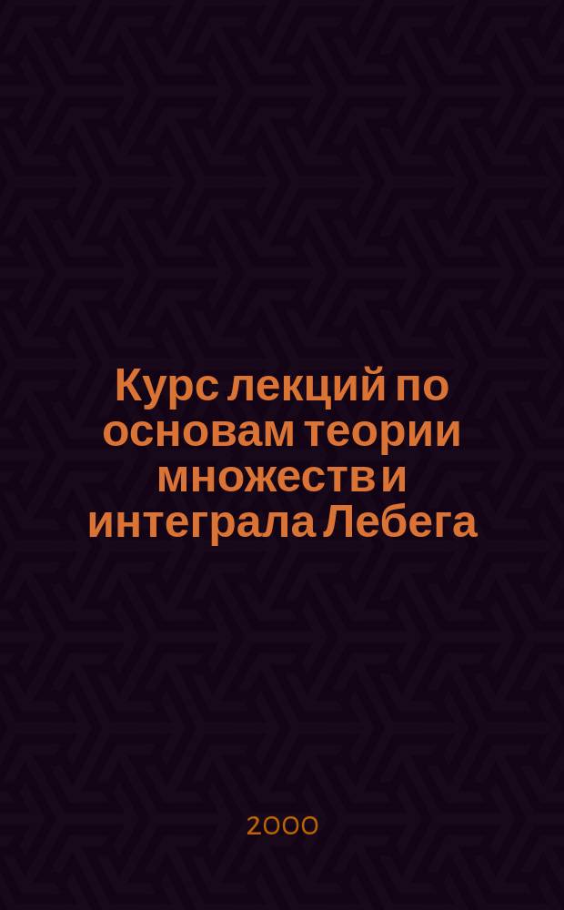 Курс лекций по основам теории множеств и интеграла Лебега : Учеб. пособие