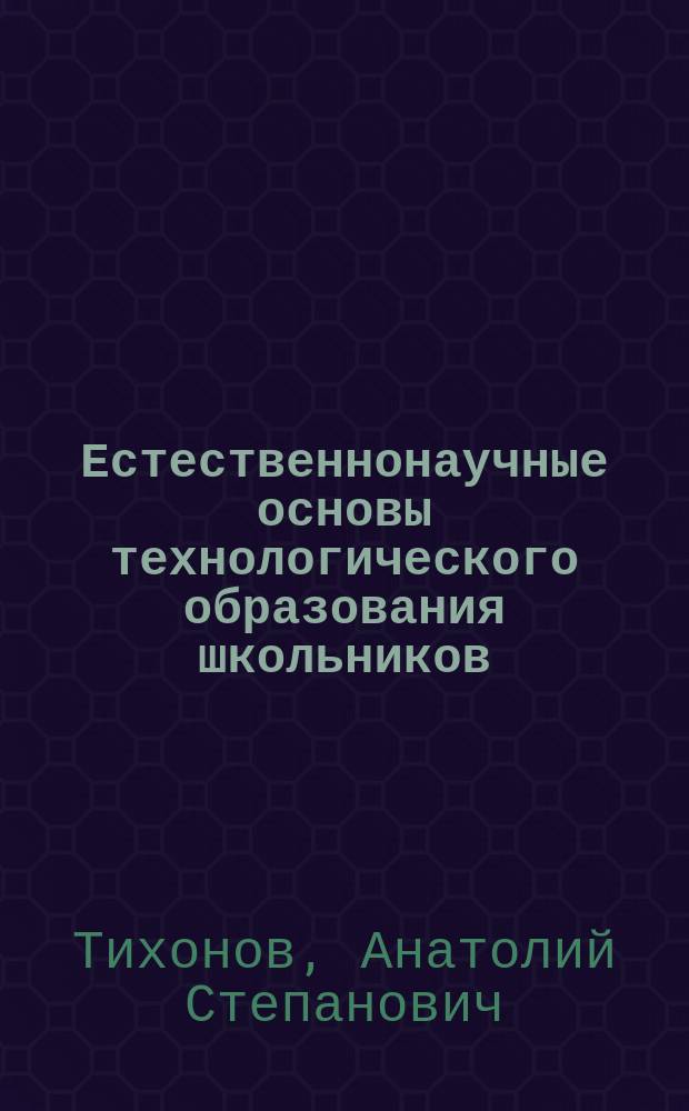 Естественнонаучные основы технологического образования школьников : Курс лекций и лаб.-практ. занятия : Учеб.-метод. пособие для студентов фак. технологии и предпринимательства