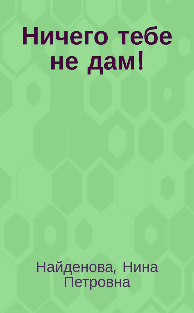 Ничего тебе не дам! : Стихотворение : Книжка-вырубка : Для дошк. возраста