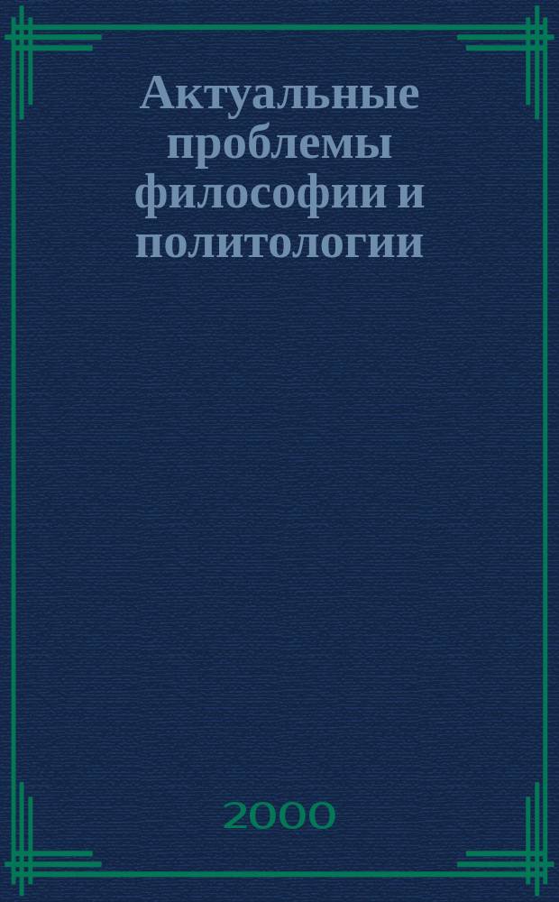 Актуальные проблемы философии и политологии : Сб. науч. тр