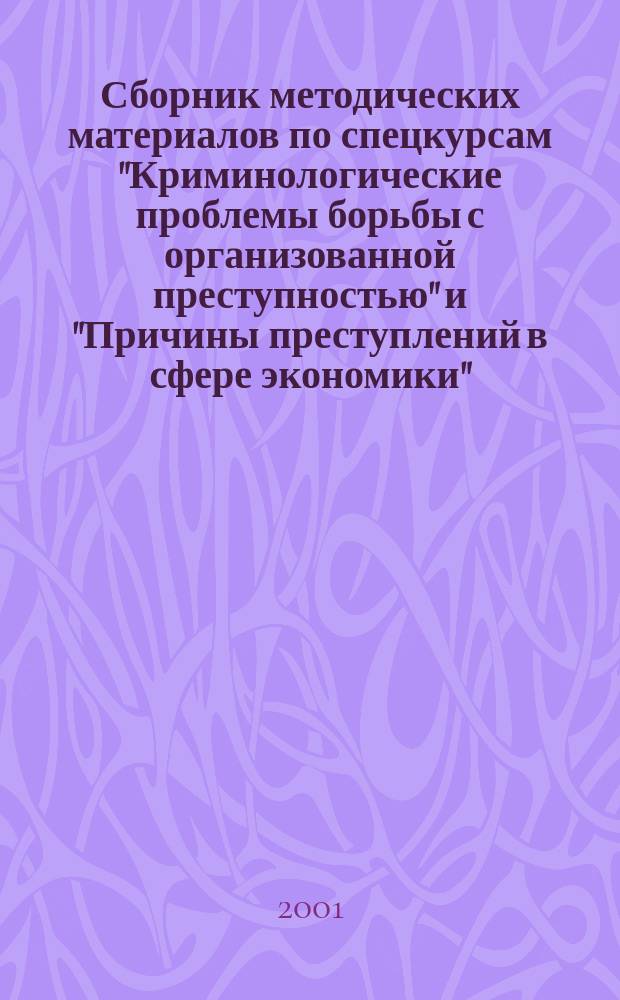Сборник методических материалов по спецкурсам "Криминологические проблемы борьбы с организованной преступностью" и "Причины преступлений в сфере экономики" : Для студентов дневного, вечер. и заоч. фак. : На 2001/2002-2003/2004 учеб. гг