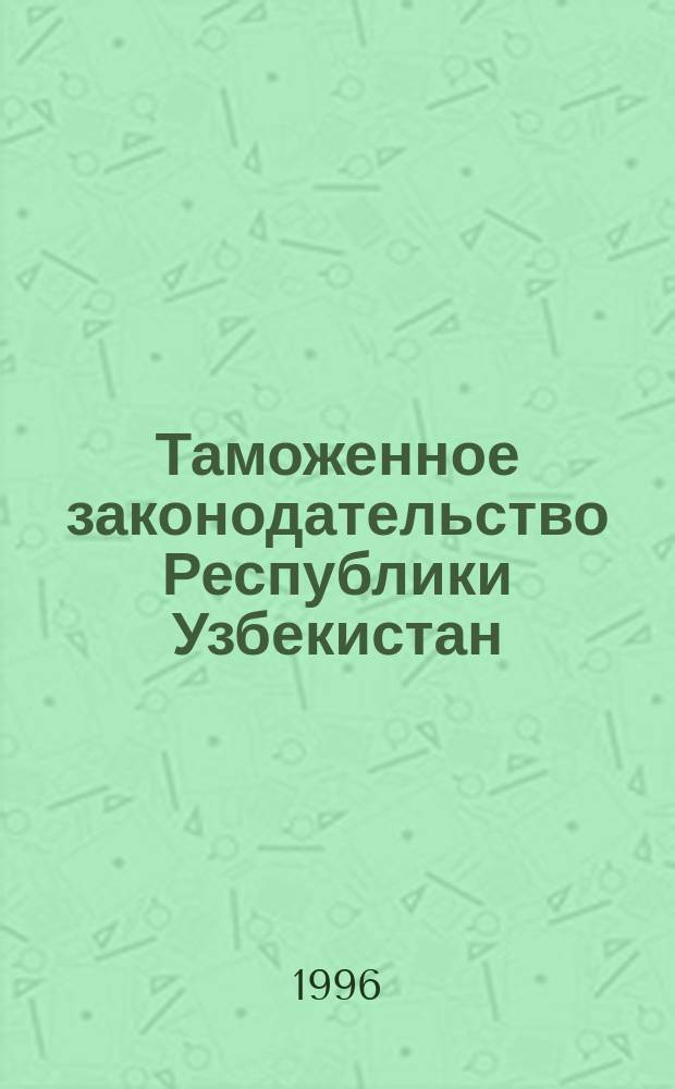 Таможенное законодательство Республики Узбекистан : Сб.