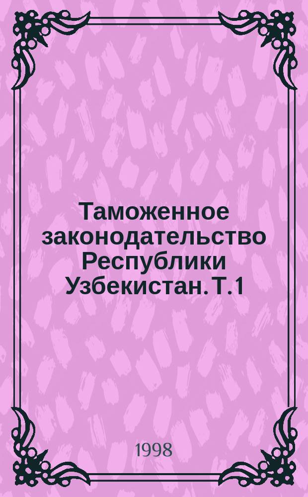 Таможенное законодательство Республики Узбекистан. Т. 1