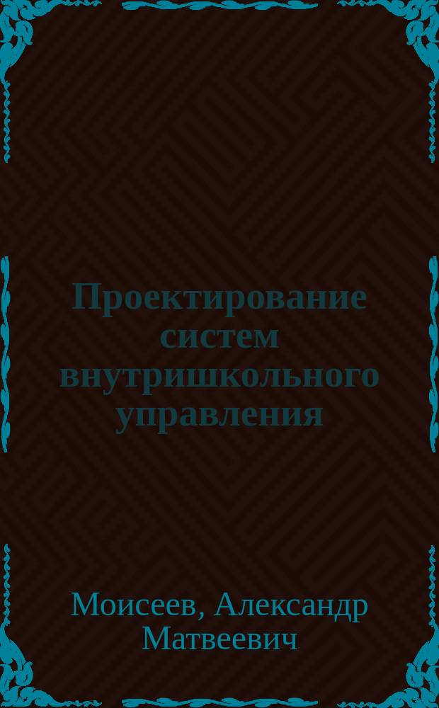 Проектирование систем внутришкольного управления : Пособие для рук. образоват. учреждений и территор. образоват. систем