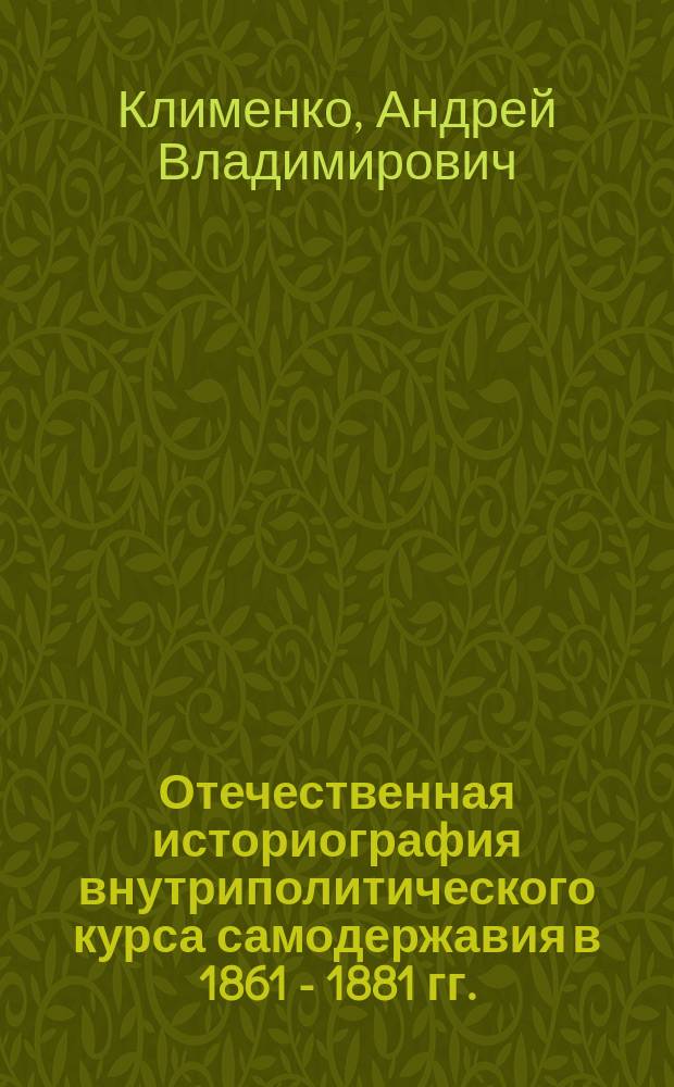Отечественная историография внутриполитического курса самодержавия в 1861 - 1881 гг. : Автореф. дис. на соиск. учен. степ. к.ист.н. : Спец. 07.00.09