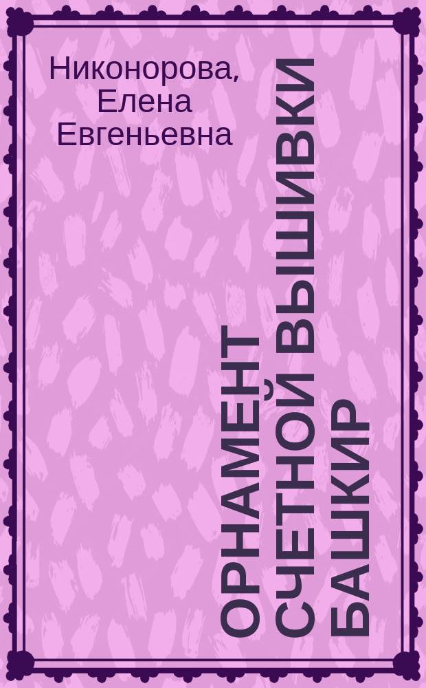 Орнамент счетной вышивки башкир: (генезис и развитие) : Автореф. дис. на соиск. учен. степ. к.ист.н. : Спец. 07.00.07