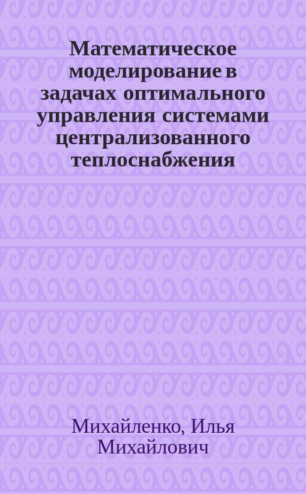Математическое моделирование в задачах оптимального управления системами централизованного теплоснабжения : Автореф. дис. на соиск. учен. степ. д.т.н. : Спец. 05.13.16