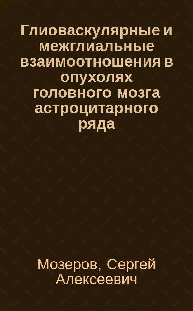 Глиоваскулярные и межглиальные взаимоотношения в опухолях головного мозга астроцитарного ряда : (ультраструктур. и иммуногистохим. исслед.) : Автореф. дис. на соиск. учен. степ. к.м.н. : Спец. 14.00.23 : Спец. 14.00.15