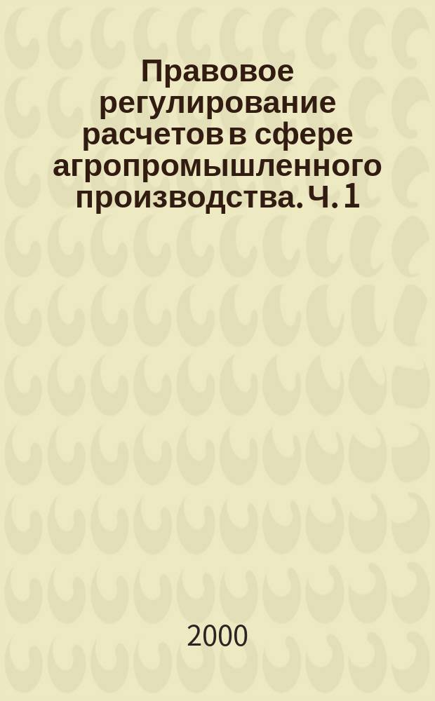 Правовое регулирование расчетов в сфере агропромышленного производства. Ч. 1 : Общие положения. Расчеты наличными денежными средствами