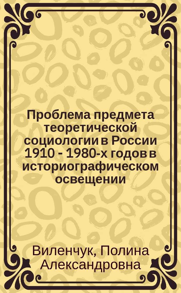 Проблема предмета теоретической социологии в России 1910 - 1980-х годов в историографическом освещении : Автореф. дис. на соиск. учен. степ. к.социол.н. : Спец. 22.00.01