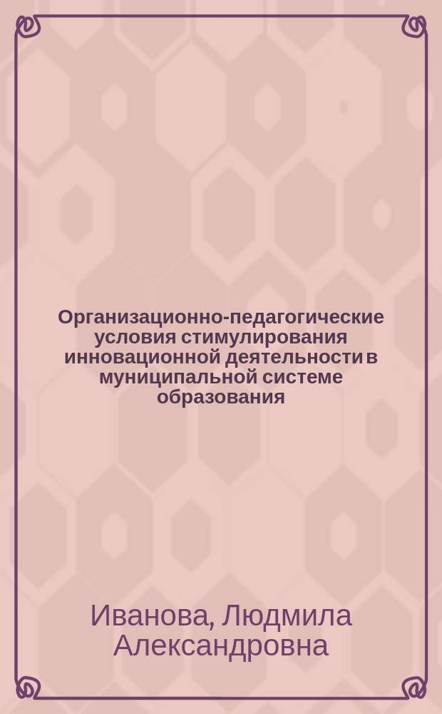 Организационно-педагогические условия стимулирования инновационной деятельности в муниципальной системе образования : Автореф. дис. на соиск. учен. степ. к.п.н. : Спец. 13.00.01