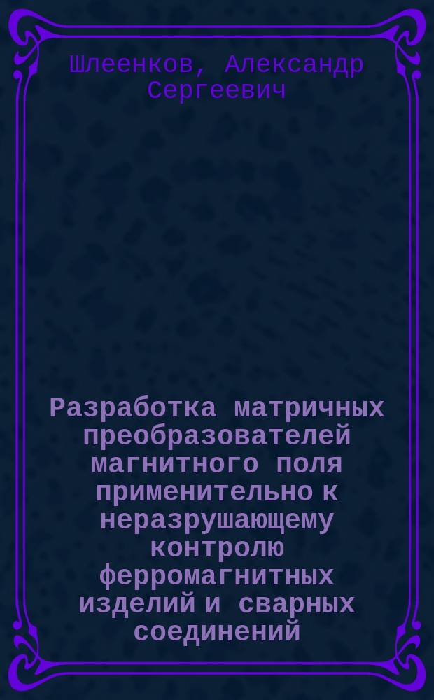 Разработка матричных преобразователей магнитного поля применительно к неразрушающему контролю ферромагнитных изделий и сварных соединений : Автореф. дис. на соиск. учен. степ. д.т.н. : Спец. 01.04.11