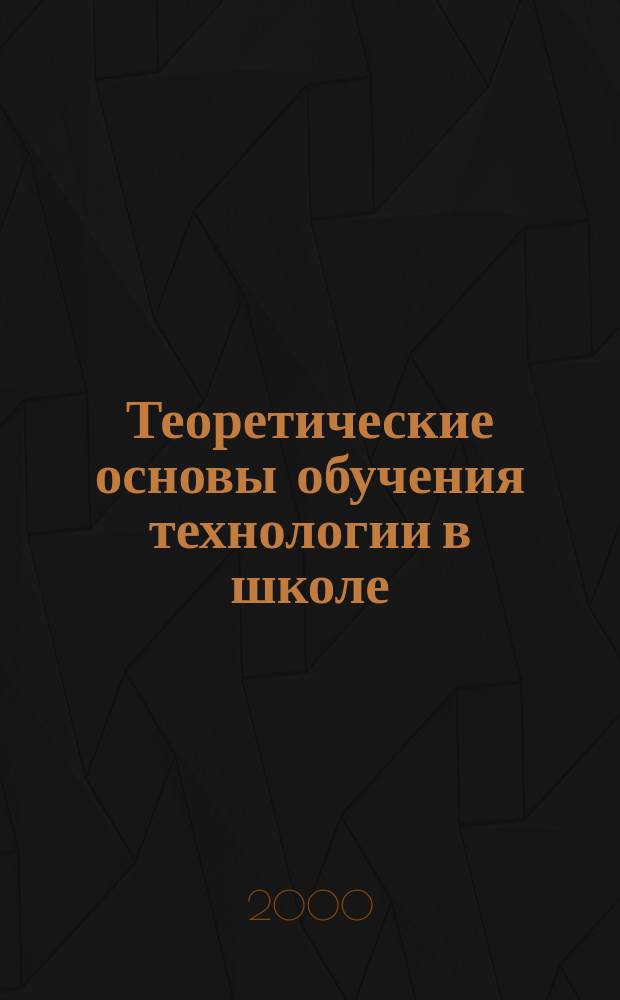 Теоретические основы обучения технологии в школе : Кн. для учителя