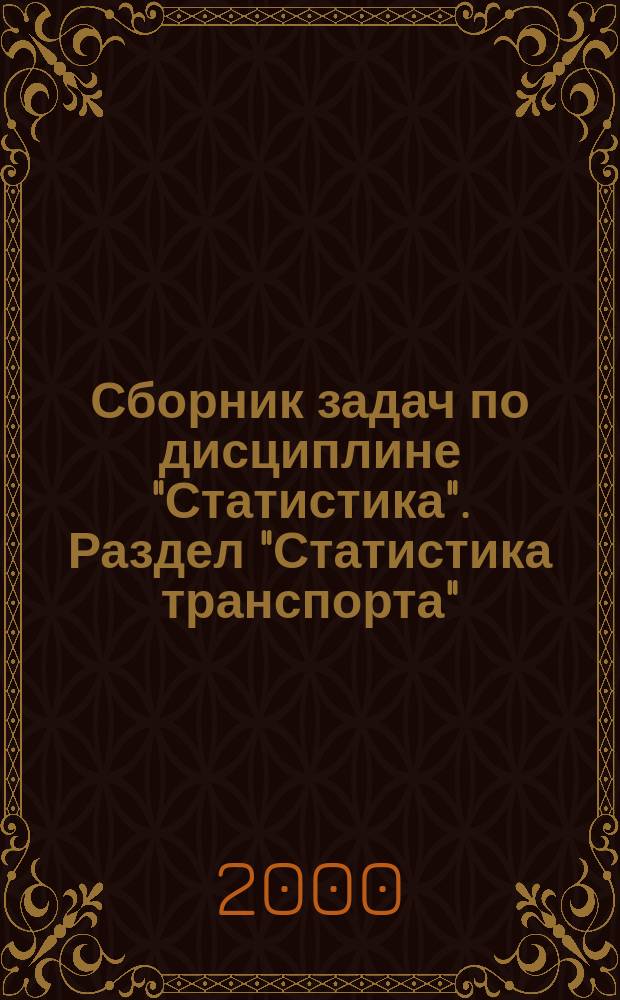 Сборник задач по дисциплине "Статистика". Раздел "Статистика транспорта" : Для студентов спец. "Менеджмент орг." - 061100, специализаций "Менеджмент трансп. орг." - 061105, "Упр. междунар. перевозками" - 061116, "Упр. интермод. перевозками" - 061131, "Упр. пассаж. перевозками" - 061132