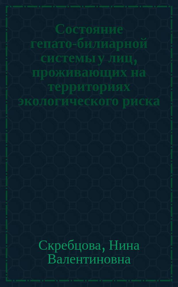 Состояние гепато-билиарной системы у лиц, проживающих на территориях экологического риска : Автореф. дис. на соиск. учен. степ. к.м.н. : Спец. 14.00.17