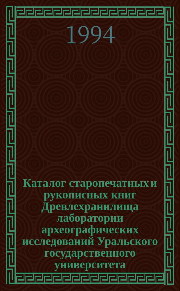 Каталог старопечатных и рукописных книг Древлехранилища лаборатории археографических исследований Уральского государственного университета. Ч. 1