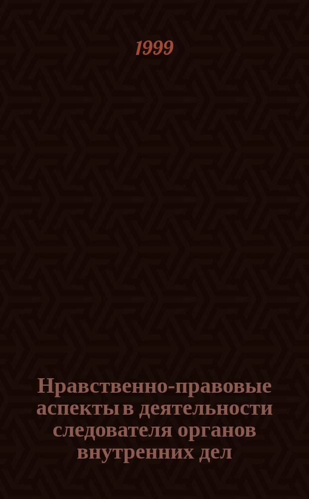 Нравственно-правовые аспекты в деятельности следователя органов внутренних дел : Учеб. пособие