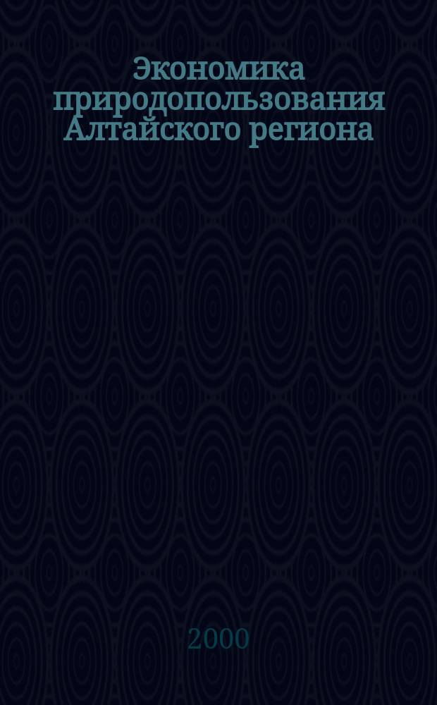 Экономика природопользования Алтайского региона: история, современность, перспективы : Материалы регион. науч.-практ. конф. 12-13 окт. 2000 г