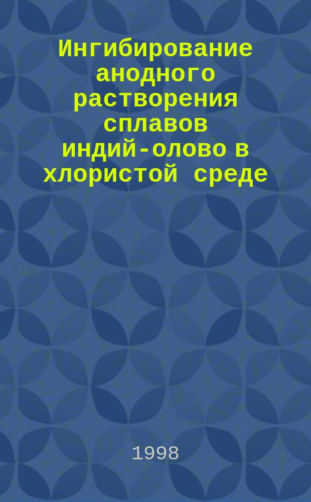 Ингибирование анодного растворения сплавов индий-олово в хлористой среде : Автореф. дис. на соиск. учен. степ. к.х.н. : Спец. 02.00.05