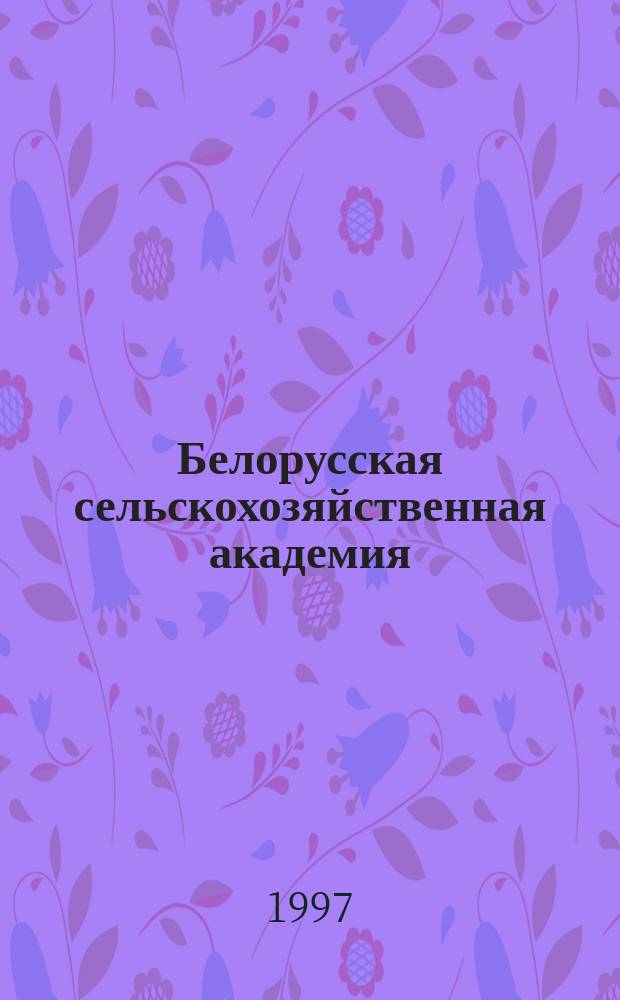 Белорусская сельскохозяйственная академия: летопись факультета механизации сельского хозяйства (1947-1997 гг.)