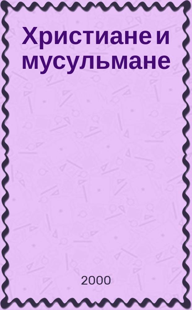 Христиане и мусульмане: проблемы диалога : Межконфессион. и межрелигиоз. диалог : Хрестоматия