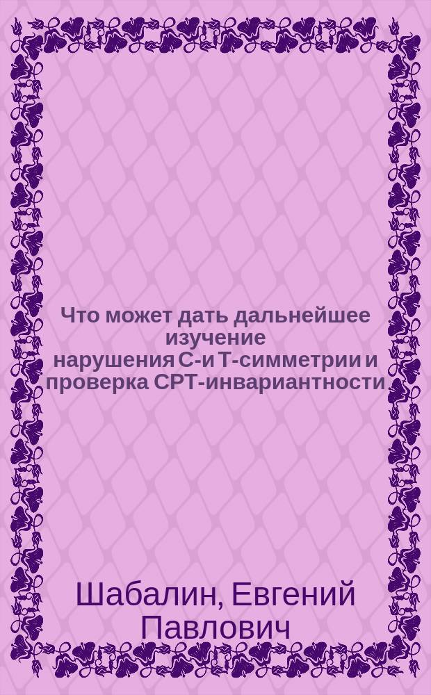 Что может дать дальнейшее изучение нарушения СР- и Т-симметрии и проверка СРТ-инвариантности