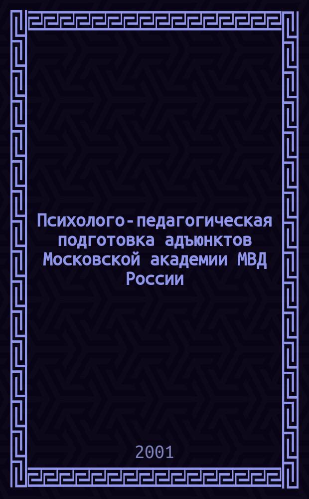 Психолого-педагогическая подготовка адъюнктов Московской академии МВД России : Рабочие программы Учеб.-метод. материалы