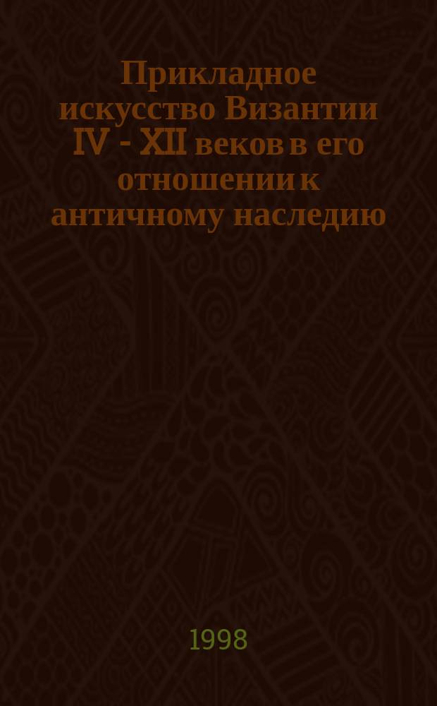 Прикладное искусство Византии IV - XII веков в его отношении к античному наследию : Автореф. дис. на соиск. учен. степ. д. иск. : Спец. 07.00.12
