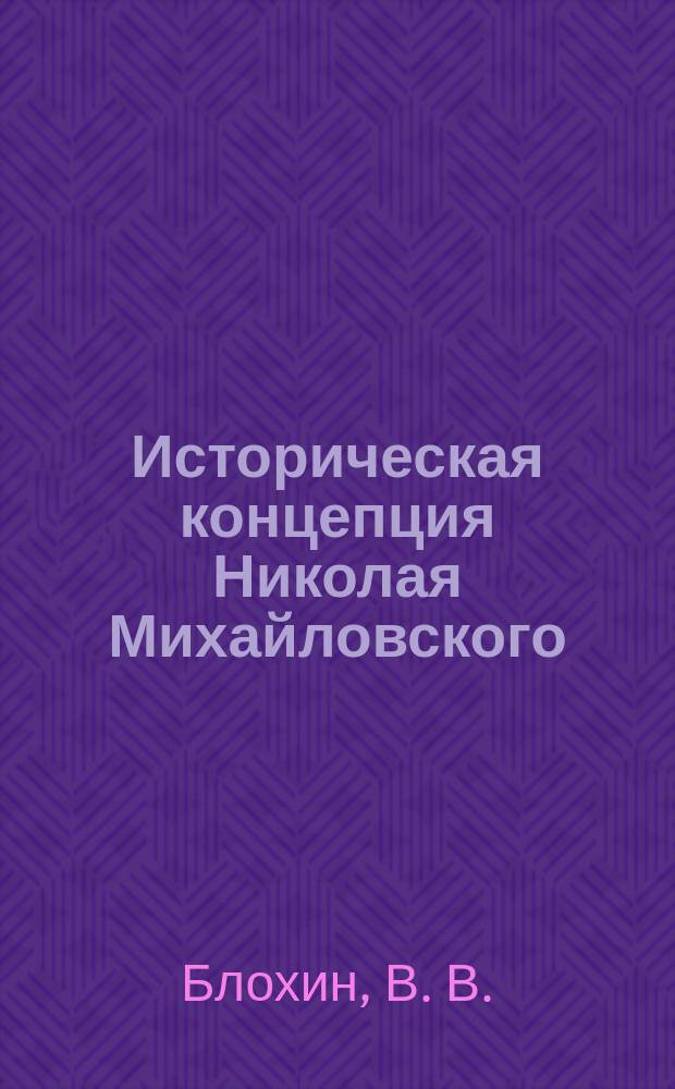 Историческая концепция Николая Михайловского : (К анализу мировоззрения рос. народнич. интеллигенции XIX в.)