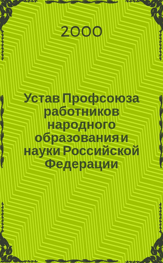 Устав Профсоюза работников народного образования и науки Российской Федерации : Принят I съездом профсоюза 27 сент. 1990 г. : С изм. и доп. от 4 апр. 1995 г., 5 апр. 2000 г.