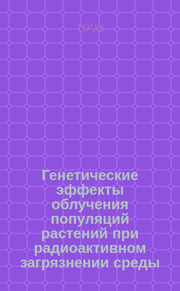Генетические эффекты облучения популяций растений при радиоактивном загрязнении среды : Автореф. дис. на соиск. учен. степ. д.б.н. : Спец. 03.00.15
