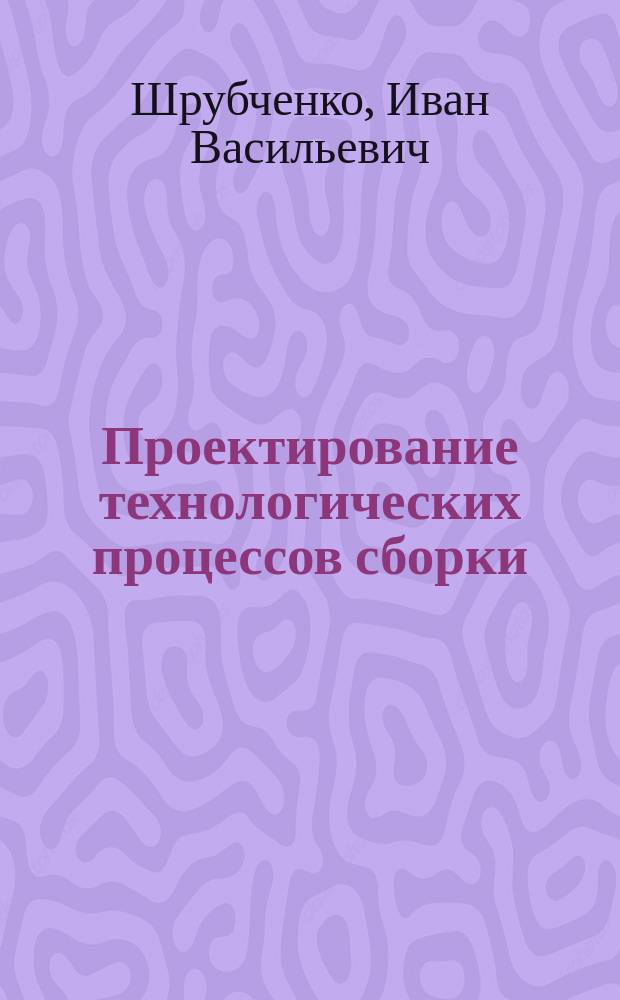 Проектирование технологических процессов сборки : Учеб. пособие : Для студентов спец. 12.01.00 и др. техн. спец., изучающих "Технологию машиностроения"