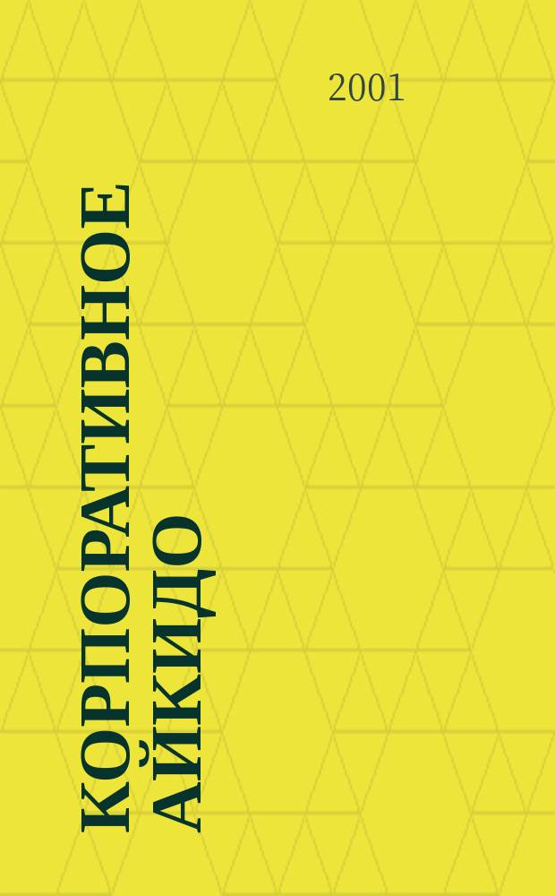 Корпоративное айкидо : Философия боевого искусства и соврем. менеджмент