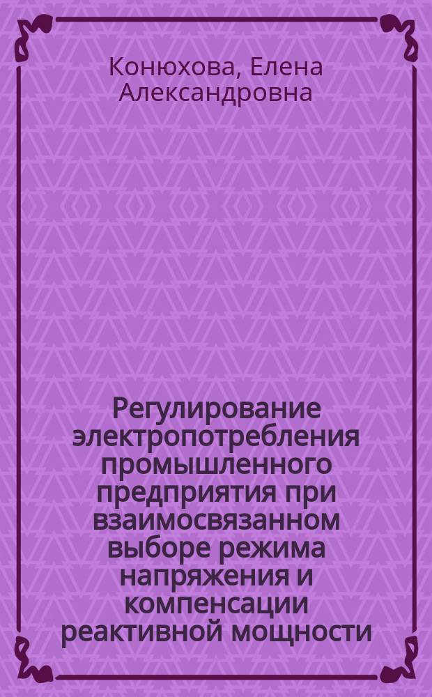 Регулирование электропотребления промышленного предприятия при взаимосвязанном выборе режима напряжения и компенсации реактивной мощности : Автореф. дис. на соиск. учен. степ. д.т.н. : Спец. 05.09.03