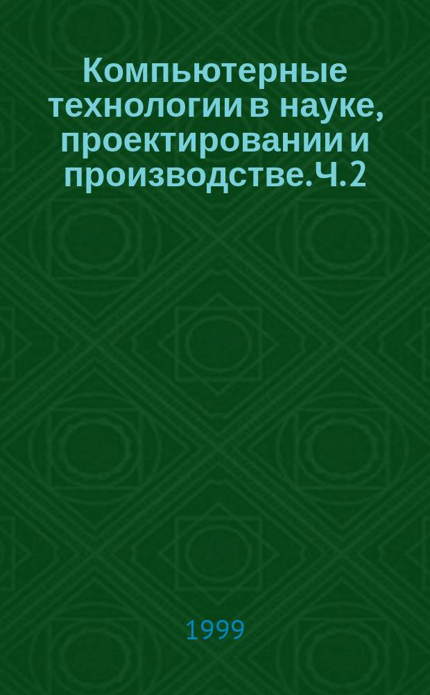 Компьютерные технологии в науке, проектировании и производстве. Ч. 2 : [Компьютерные технологии в САПР (машиностроение и другие области)]