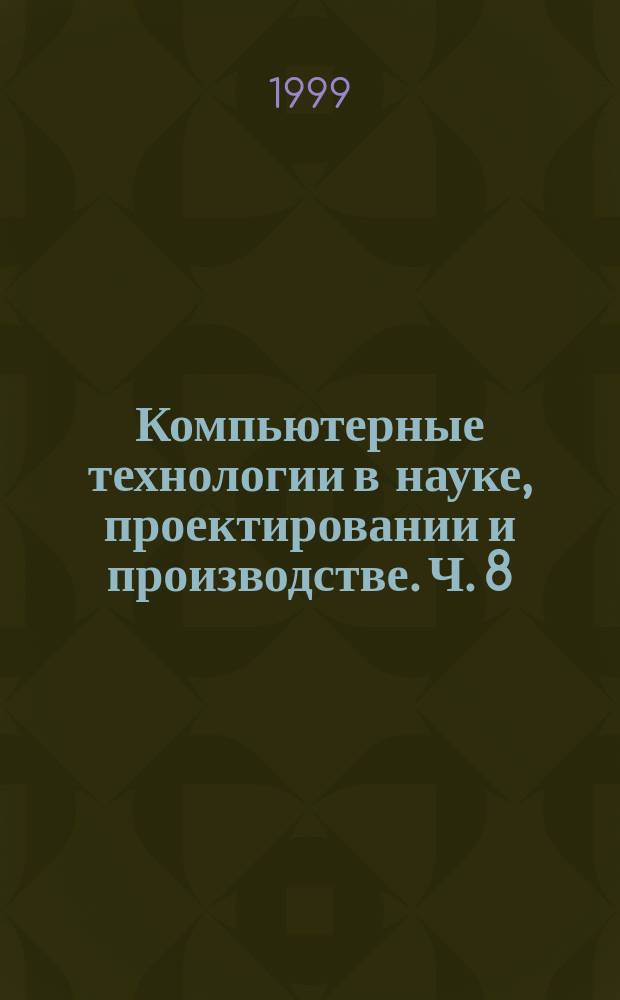 Компьютерные технологии в науке, проектировании и производстве. Ч. 8 : [Компьютерные технологии в математических исследованиях]
