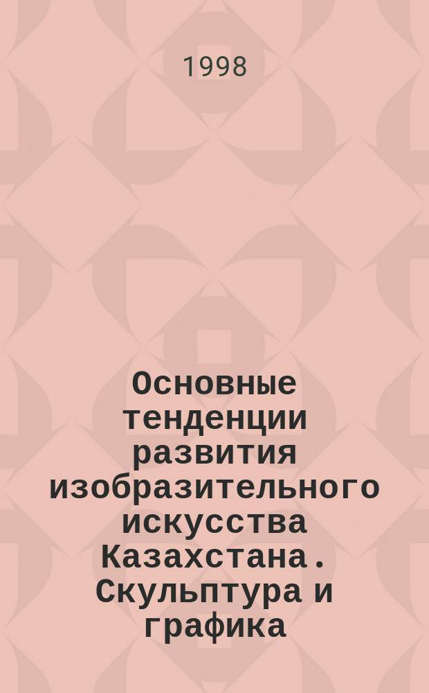 Основные тенденции развития изобразительного искусства Казахстана. Скульптура и графика, 1960 - 1980-е гг. : Автореф. дис. на соиск. учен. степ. к.иск. : Спец. 17.00.04